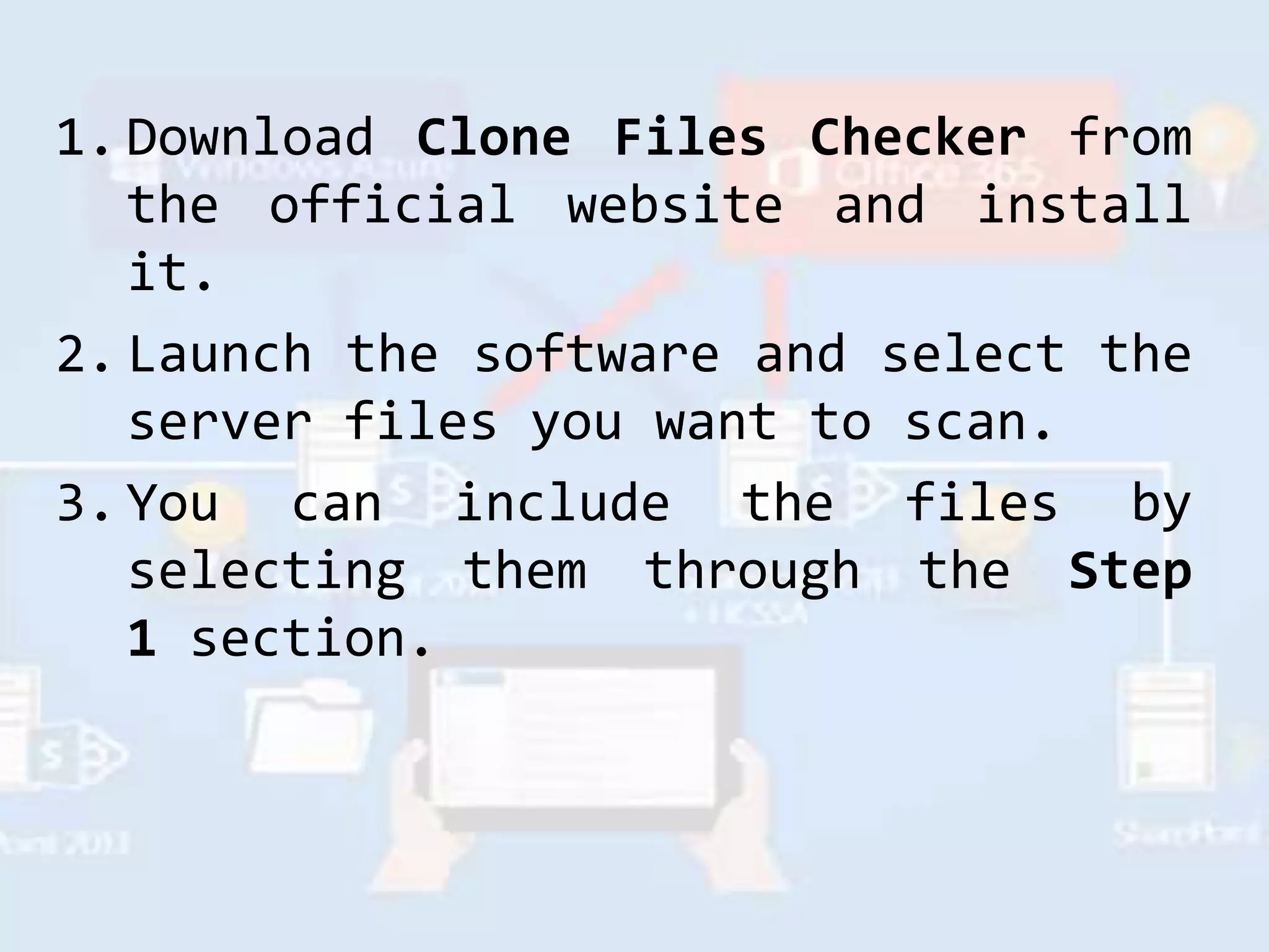 1. Download Clone Files Checker from
the official website and install
it.
2. Launch the software and select the
server files you want to scan.
3. You can include the files by
selecting them through the Step
1 section.
 