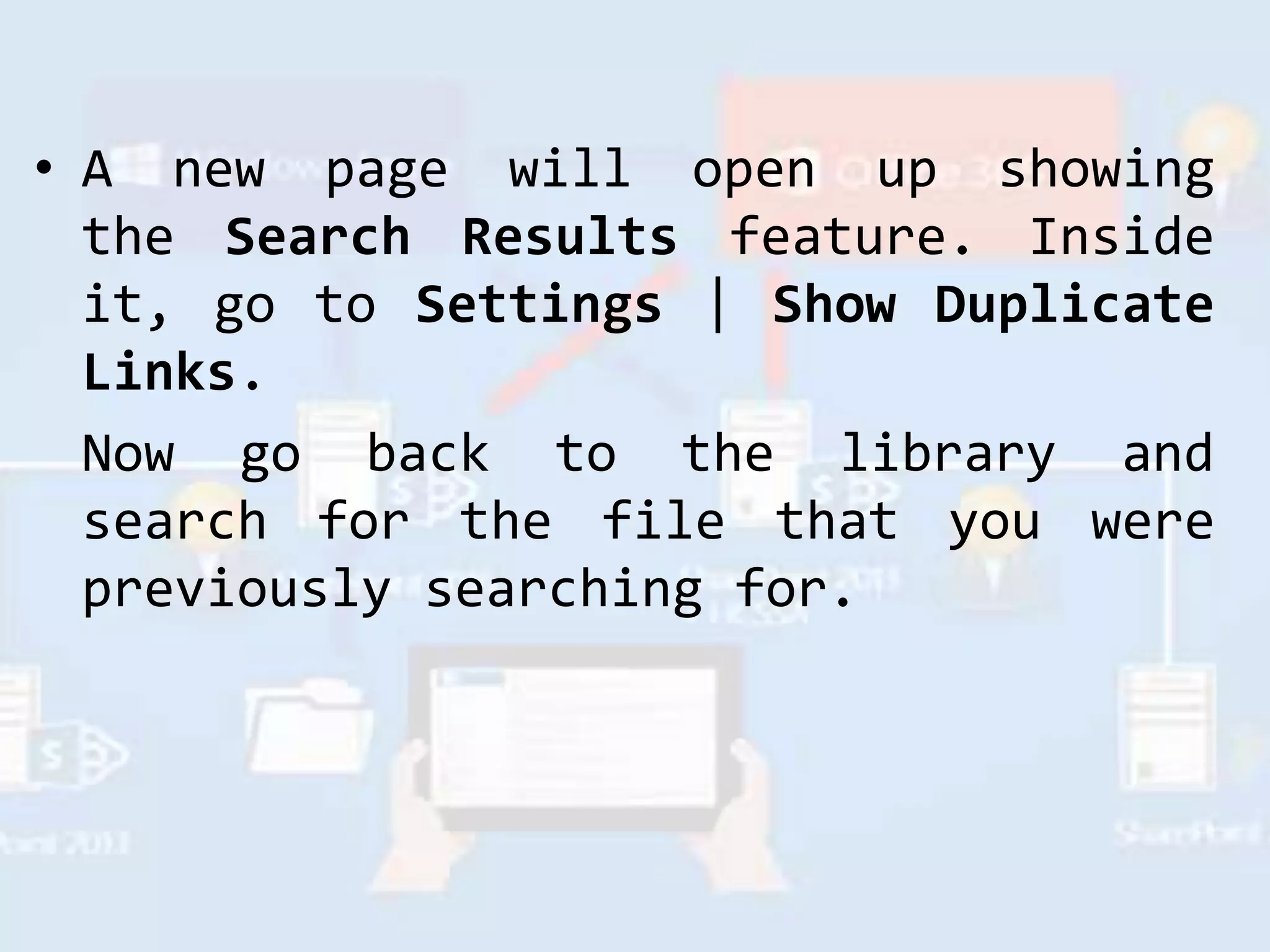 • A new page will open up showing
the Search Results feature. Inside
it, go to Settings | Show Duplicate
Links.
Now go back to the library and
search for the file that you were
previously searching for.
 