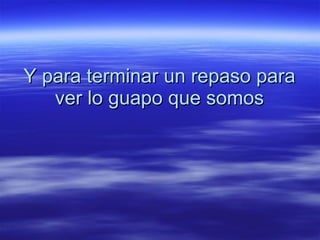 Y para terminar un repaso para ver lo guapo que somos