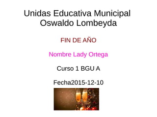 Unidas Educativa Municipal
Oswaldo Lombeyda
FIN DE AÑO
Nombre Lady Ortega
Curso 1 BGU A
Fecha2015-12-10
 