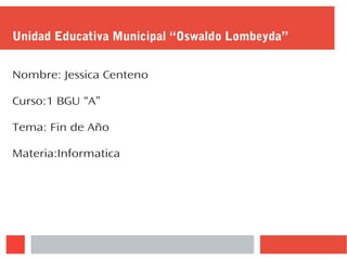 Unidad Educativa Municipal “Oswaldo Lombeyda”
Nombre: Jessica Centeno
Curso:1 BGU “A”
Tema: Fin de Año
Materia:Informatica
 