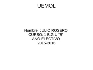 UEMOL
Nombre: JULIO ROSERO
CURSO: 1 B.G.U “B”
AÑO ELECTIVO
2015-2016
 