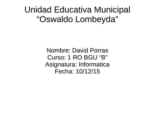 Unidad Educativa Municipal
“Oswaldo Lombeyda”
Nombre: David Porras
Curso: 1 RO BGU “B”
Asignatura: Informatica
Fecha: 10/12/15
 
