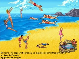 Mi mama , mi papa ,mi hermana y yo jugamos con mis tres primos en la playa de Pinamar  y jugamos en el agua.  