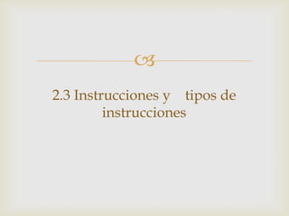 
2.3 Instrucciones y tipos de
instrucciones

 
