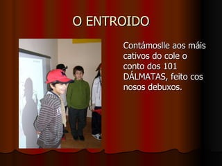 O ENTROIDO Contámoslle aos máis cativos do cole o conto dos 101 DÁLMATAS, feito cos nosos debuxos. 