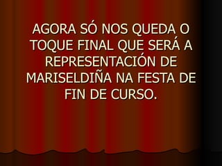 AGORA SÓ NOS QUEDA O TOQUE FINAL QUE SERÁ A REPRESENTACIÓN DE MARISELDIÑA NA FESTA DE FIN DE CURSO. 