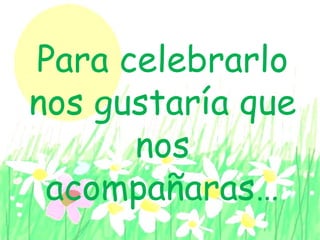 Para celebrarlo
nos gustaría que
nos
acompañaras…