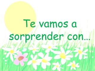 Te vamos a
sorprender con…