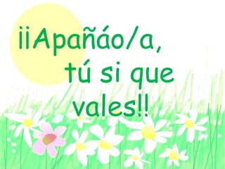 ¡¡Apañáo/a,
tú si que
vales!!