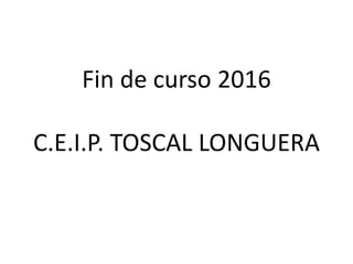 Fin de curso 2016
C.E.I.P. TOSCAL LONGUERA
 