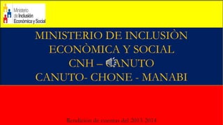 Rendición de cuentas del 2013-2014
MINISTERIO DE INCLUSIÒN
ECONÒMICA Y SOCIAL
CNH – CANUTO
CANUTO- CHONE - MANABI
 
