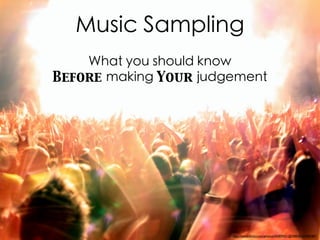 Music Sampling
What you should know
Before making Your judgement

http://www.ﬂickr.com/photos/45409431@N00/8150285487/

 