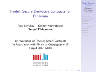 Findel: Ethereum
Derivatives
Biryukov,
Khovratovich,
Tikhomirov
Introduction
Financial Languages
Composable
Contracts
Ethereum
Our Contribution
Findel DSL
Examples
Gateways
Conclusion
1/18
Findel: Secure Derivative Contracts for
Ethereum
Alex Biryukov Dmitry Khovratovich
Sergei Tikhomirov
1st Workshop on Trusted Smart Contracts
In Association with Financial Cryptography 17
7 April 2017, Malta
 