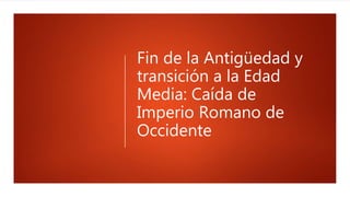 Fin de la Antigüedad y
transición a la Edad
Media: Caída de
Imperio Romano de
Occidente
 
