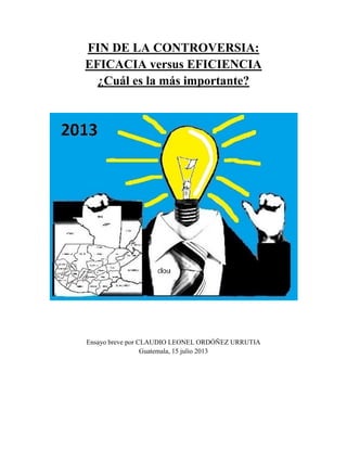 FIN DE LA CONTROVERSIA:
EFICACIA versus EFICIENCIA
¿Cuál es la más importante?

Ensayo breve por CLAUDIO LEONEL ORDÓÑEZ URRUTIA
Guatemala, 15 julio 2013

 