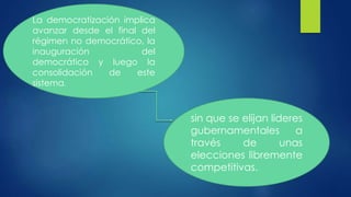 La democratización implica
avanzar desde el final del
régimen no democrático, la
inauguración del
democrático y luego la
consolidación de este
sistema.
sin que se elijan líderes
gubernamentales a
través de unas
elecciones libremente
competitivas.
 