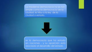 La moderna democracia no es tan
simple como la democracia de la
ciudad, la tribu o la ley de la
ciudad o estado.
es la democracia que ha estado
en naciones , y su aparición está
asociada al desarrollo del estado.
 