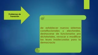 Problemas de
Transición
de establecer nuevos sistemas
constitucionales y electorales,
deshacerse de funcionarios pro
dictatoriales, revocar o modificar
las leyes inadecuadas para la
democracia
 