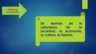 Problemas
contextuales
Se derivan de la
naturaleza de la
sociedad, su economía,
su cultura, la historia.
 