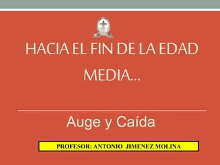 HACIAELFINDELAEDAD
MEDIA…
Auge y Caída
PROFESOR: ANTONIO JIMENEZ MOLINA
 