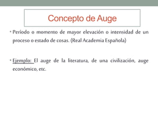 Concepto de Auge
• Período o momento de mayor elevación o intensidad de un
proceso oestado de cosas. (RealAcademia Español...