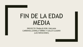 FIN DE LA EDAD
MEDIA
PROYECTO TRABAJO POR: EMILIANA
CARDENAS,LEONELA TORRES Y GALLO CLAUDIO
(LOS PAPUCHINES)
 