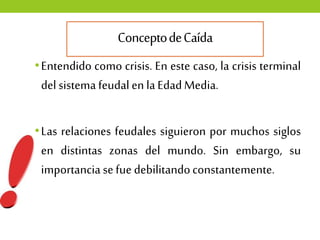ConceptodeCaída
•Entendido como crisis. En este caso, la crisis terminal
del sistema feudalen laEdadMedia.
•Las relaciones...