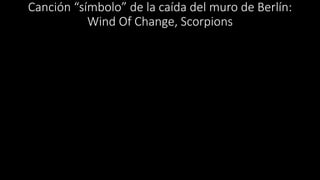 Canción “símbolo” de la caída del muro de Berlín:
Wind Of Change, Scorpions
 