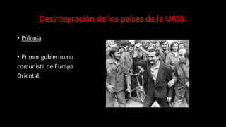 Desintegración de los países de la URSS.
• Polonia
• Primer gobierno no
comunista de Europa
Oriental.
 
