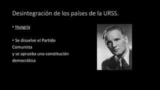 Desintegración de los países de la URSS.
• Hungría
• Se disuelve el Partido
Comunista
y se aprueba una constitución
democrática
 