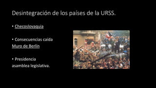 Desintegración de los países de la URSS.
• Checoslovaquia
• Consecuencias caída
Muro de Berlín
• Presidencia
asamblea legislativa.
 