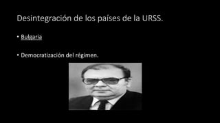Desintegración de los países de la URSS.
• Bulgaria
• Democratización del régimen.
 