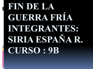 FIN DE LA
GUERRA FRÍA
INTEGRANTES:
SIRIA ESPAÑA R.
CURSO : 9B
 
