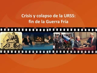 Crisis y colapso de la URSS:
fin de la Guerra Fría
 