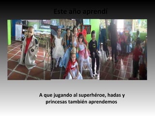 Este año aprendí
A que jugando al superhéroe, hadas y
princesas también aprendemos
 