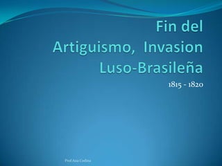 Fin del Artiguismo,  Invasion Luso-Brasileña 1815 - 1820 Prof.Ana Codina 
