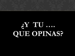 ¿Y TU ….
QUE OPINAS?
 