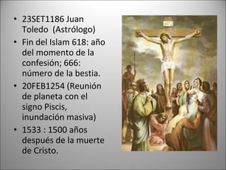 • 23SET1186 Juan
  Toledo (Astrólogo)
• Fin del Islam 618: año
  del momento de la
  confesión; 666:
  número de la bestia.
• 20FEB1254 (Reunión
  de planeta con el
  signo Piscis,
  inundación masiva)
• 1533 : 1500 años
  después de la muerte
  de Cristo.
 