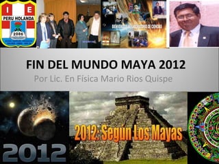 FIN DEL MUNDO MAYA 2012
 Por Lic. En Física Mario Rios Quispe
 