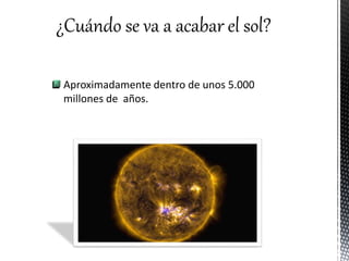 ¿Cuándo se va a acabar el sol?
Aproximadamente dentro de unos 5.000
millones de años.
 