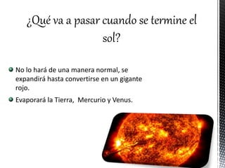 ¿Qué va a pasar cuando se termine el
sol?
No lo hará de una manera normal, se
expandirá hasta convertirse en un gigante
rojo.
Evaporará la Tierra, Mercurio y Venus.
 