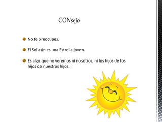 CONsejo
No te preocupes.
El Sol aún es una Estrella joven.
Es algo que no veremos ni nosotros, ni los hijos de los
hijos de nuestros hijos.
 