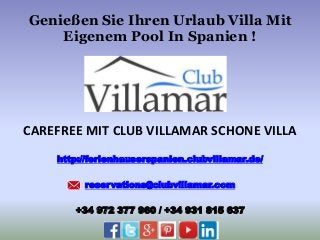 Genießen Sie Ihren Urlaub Villa Mit
Eigenem Pool In Spanien !
CAREFREE MIT CLUB VILLAMAR SCHONE VILLA
http://ferienhauserspanien.clubvillamar.de/
reservations@clubvillamar.com
+34 972 377 960 / +34 931 815 637
 