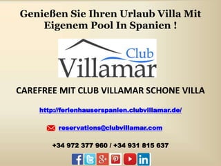 Genießen Sie Ihren Urlaub Villa Mit
Eigenem Pool In Spanien !
CAREFREE MIT CLUB VILLAMAR SCHONE VILLA
http://ferienhauserspanien.clubvillamar.de/
reservations@clubvillamar.com
+34 972 377 960 / +34 931 815 637
 