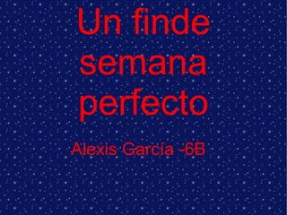 Un finde
semana
perfecto
Alexis García -6B

 