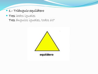  1.- Triángulo equilátero 
 Tres lados iguales 
Tres ángulos iguales, todos 60° 
 