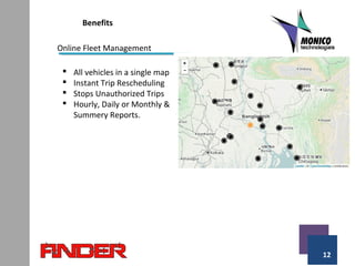 12
Benefits
Online Fleet Management
 All vehicles in a single map
 Instant Trip Rescheduling
 Stops Unauthorized Trips
 Hourly, Daily or Monthly &
Summery Reports.
 