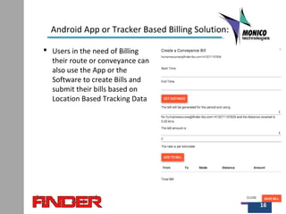 16
Android App or Tracker Based Billing Solution:
 Users in the need of Billing
their route or conveyance can
also use the App or the
Software to create Bills and
submit their bills based on
Location Based Tracking Data
 