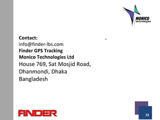 22
Contact:
info@finder-lbs.com
Finder GPS Tracking
Monico Technologies Ltd
House 769, Sat Mosjid Road,
Dhanmondi, Dhaka
Bangladesh
 